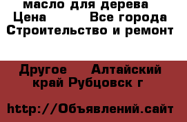 масло для дерева › Цена ­ 200 - Все города Строительство и ремонт » Другое   . Алтайский край,Рубцовск г.